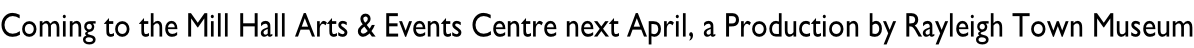 Coming to the Mill Hall Arts & Events Centre next April, a Production by Rayleigh Town Museum